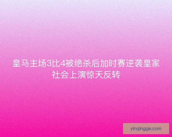 皇马主场3比4被绝杀后加时赛逆袭皇家社会上演惊天反转