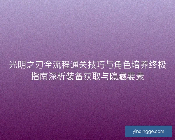 光明之刃全流程通关技巧与角色培养终极指南深析装备获取与隐藏要素