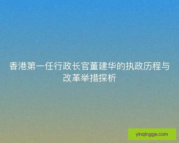 香港第一任行政长官董建华的执政历程与改革举措探析