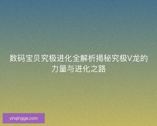 数码宝贝究极进化全解析揭秘究极V龙的力量与进化之路