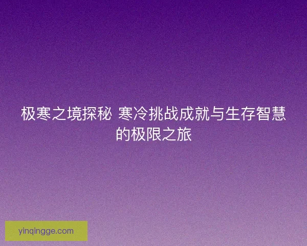 极寒之境探秘 寒冷挑战成就与生存智慧的极限之旅
