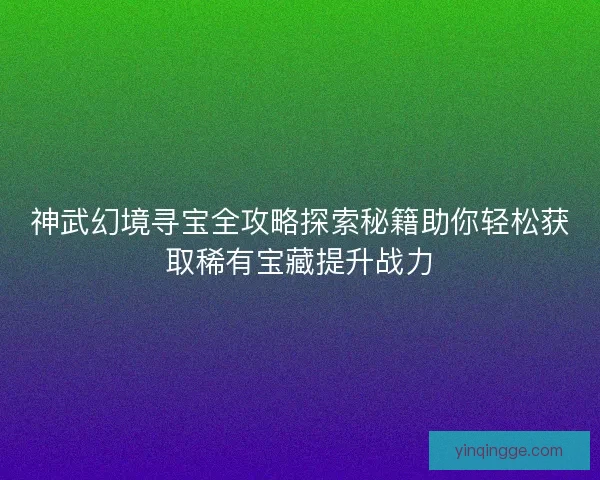 神武幻境寻宝全攻略探索秘籍助你轻松获取稀有宝藏提升战力 神武幻境寻宝全攻略探索秘籍助你轻松获取稀有宝藏提升战力