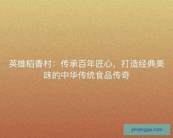 英雄稻香村：传承百年匠心，打造经典美味的中华传统食品传奇