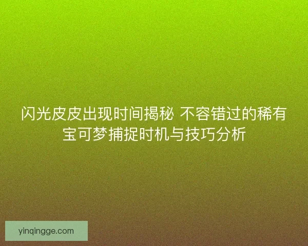 闪光皮皮出现时间揭秘 不容错过的稀有宝可梦捕捉时机与技巧分析