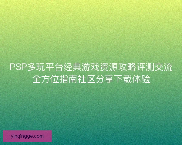 PSP多玩平台经典游戏资源攻略评测交流全方位指南社区分享下载体验