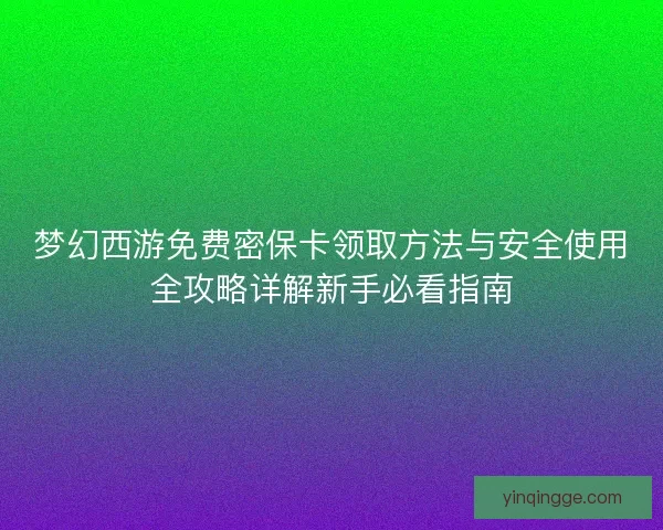 梦幻西游免费密保卡领取方法与安全使用全攻略详解新手必看指南