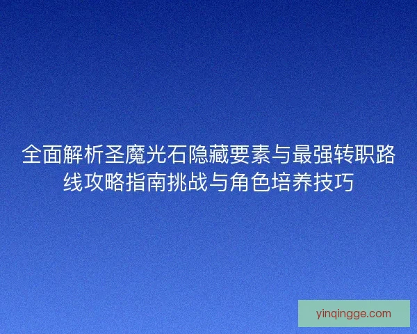 全面解析圣魔光石隐藏要素与最强转职路线攻略指南挑战与角色培养技巧
