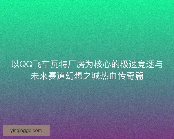 以QQ飞车瓦特厂房为核心的极速竞逐与未来赛道幻想之城热血传奇篇