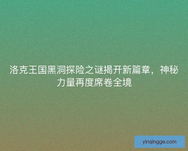 洛克王国黑洞探险之谜揭开新篇章，神秘力量再度席卷全境