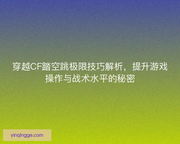穿越CF踏空跳极限技巧解析，提升游戏操作与战术水平的秘密
