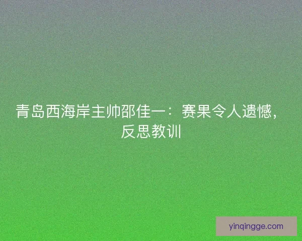 青岛西海岸主帅邵佳一：赛果令人遗憾，反思教训