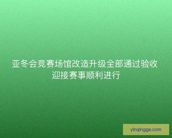 亚冬会竞赛场馆改造升级全部通过验收 迎接赛事顺利进行 亚冬会竞赛场馆改造升级全部通过验收 迎接赛事顺利进行