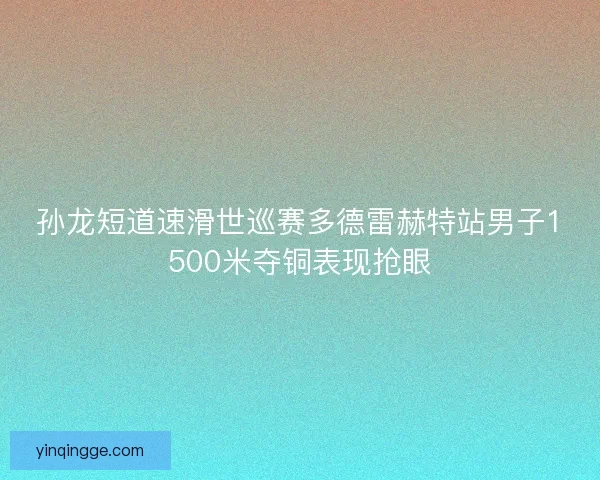 孙龙短道速滑世巡赛多德雷赫特站男子1500米夺铜表现抢眼