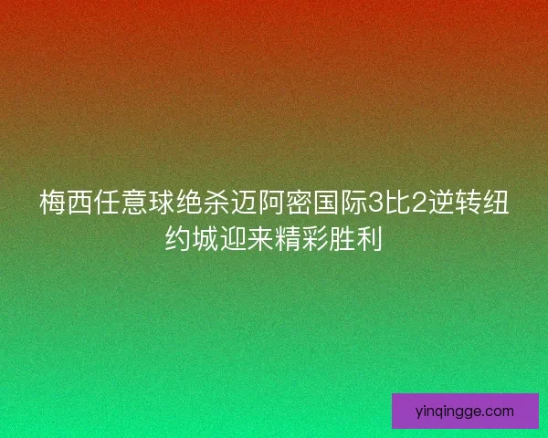 梅西任意球绝杀迈阿密国际3比2逆转纽约城迎来精彩胜利