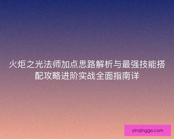 火炬之光法师加点思路解析与最强技能搭配攻略进阶实战全面指南详